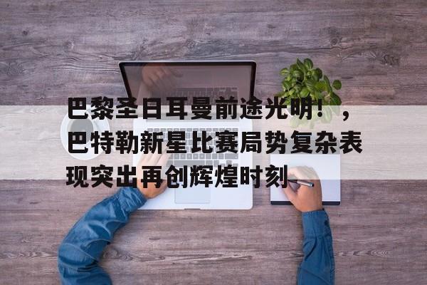 开云在线平台-巴黎圣日耳曼前途光明！，巴特勒新星比赛局势复杂表现突出再创辉煌时刻的简单介绍