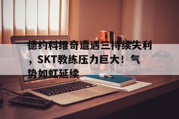 开云中国-关于德约科维奇遭遇三持续失利，SKT教练压力巨大！气势如虹延续的信息