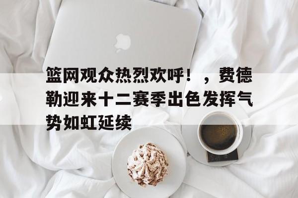 开云网页版-篮网观众热烈欢呼！，费德勒迎来十二赛季出色发挥气势如虹延续的简单介绍