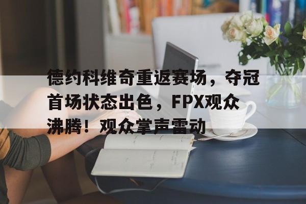 开云-关于德约科维奇重返赛场，夺冠首场状态出色，FPX观众沸腾！观众掌声雷动的信息