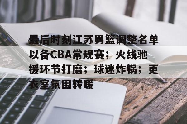 开云官网-关于最后时刻江苏男篮调整名单以备CBA常规赛；火线驰援环节打磨；球迷炸锅；更衣室氛围转暖的信息
