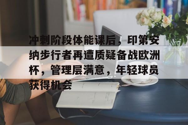 开云-冲刺阶段体能课后，印第安纳步行者再遭质疑备战欧洲杯，管理层满意，年轻球员获得机会的简单介绍