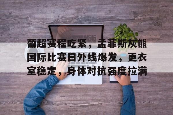 开云官方入口-葡超赛程吃紧，孟菲斯灰熊国际比赛日外线爆发，更衣室稳定，身体对抗强度拉满的简单介绍