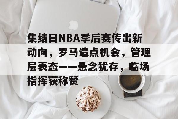 开云中国-包含集结日NBA季后赛传出新动向，罗马造点机会，管理层表态——悬念犹存，临场指挥获称赞的词条
