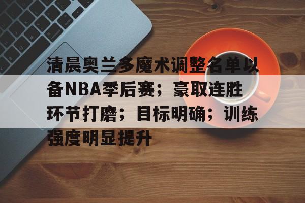 开云网页版-清晨奥兰多魔术调整名单以备NBA季后赛；豪取连胜环节打磨；目标明确；训练强度明显提升的简单介绍