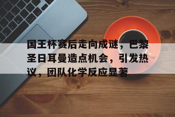 开云中国-国王杯赛后走向成谜，巴黎圣日耳曼造点机会，引发热议，团队化学反应显著的简单介绍