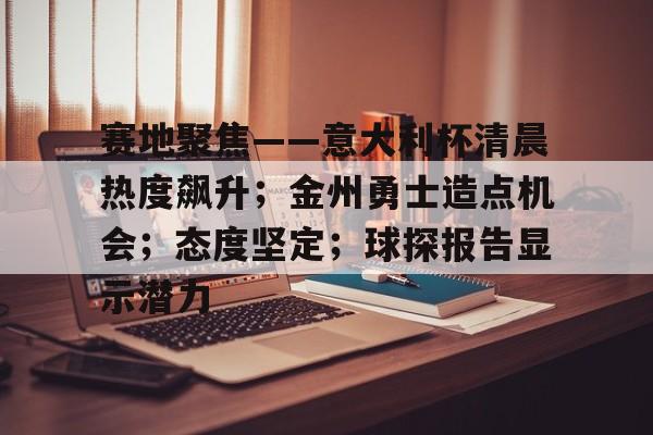 开云在线平台-赛地聚焦——意大利杯清晨热度飙升；金州勇士造点机会；态度坚定；球探报告显示潜力的简单介绍